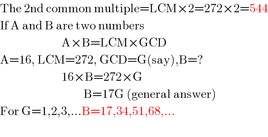 The 2nd common multiple=LCM×2=272×2=544  If A and B are two numbers                            A×B=LCM×GCD  A=16, LCM=272, GCD=G(say),B=?                           16×B=272×G                                    B=17G (general answer)  For G=1,2,3,...B=17,34,51,68,...                      