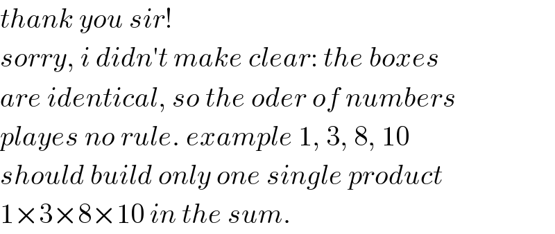 thank you sir!  sorry, i didn′t make clear: the boxes  are identical, so the oder of numbers  playes no rule. example 1, 3, 8, 10  should build only one single product  1×3×8×10 in the sum.  