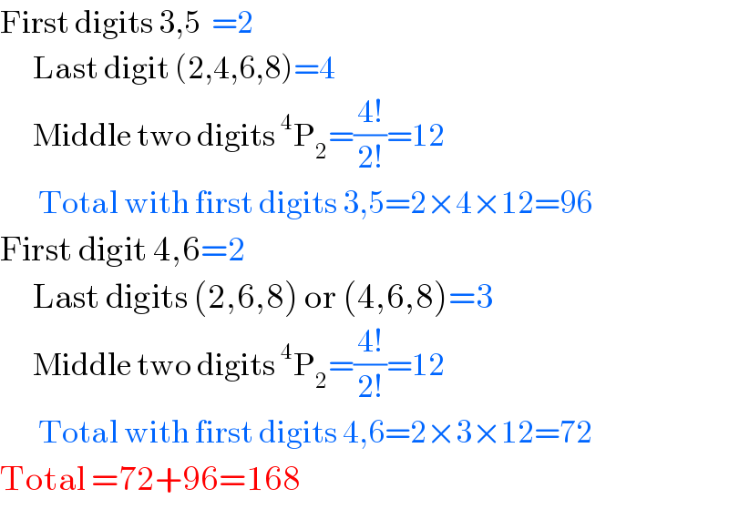 First digits 3,5  =2        Last digit (2,4,6,8)=4        Middle two digits^4 P_2 =((4!)/(2!))=12         Total with first digits 3,5=2×4×12=96  First digit 4,6=2        Last digits (2,6,8) or (4,6,8)=3        Middle two digits^4 P_2 =((4!)/(2!))=12         Total with first digits 4,6=2×3×12=72  Total =72+96=168  