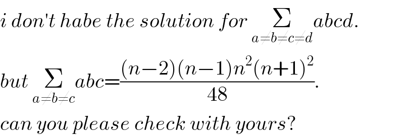 i don′t habe the solution for Σ_(a≠b≠c≠d) abcd.  but Σ_(a≠b≠c) abc=(((n−2)(n−1)n^2 (n+1)^2 )/(48)).  can you please check with yours?  