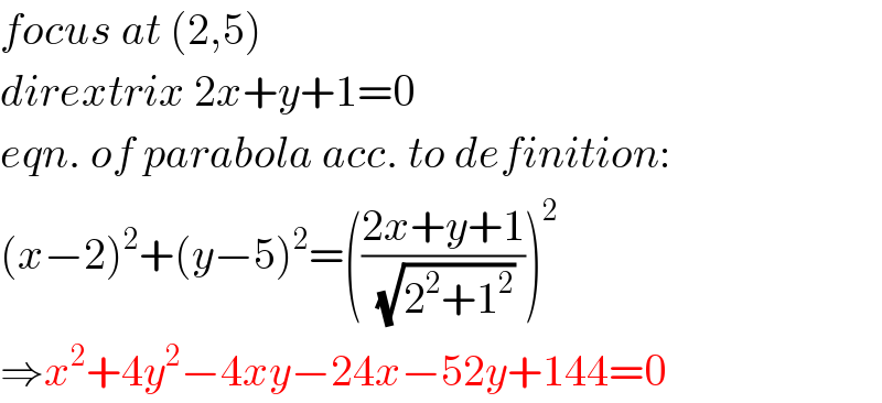focus at (2,5)  dirextrix 2x+y+1=0  eqn. of parabola acc. to definition:  (x−2)^2 +(y−5)^2 =(((2x+y+1)/(√(2^2 +1^2 ))))^2   ⇒x^2 +4y^2 −4xy−24x−52y+144=0  