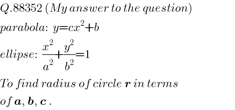 Q.88352 (My answer to the question)  parabola:  y=cx^2 +b  ellipse:  (x^2 /a^2 )+(y^2 /b^2 )=1  To find radius of circle r in terms  of a, b, c .  