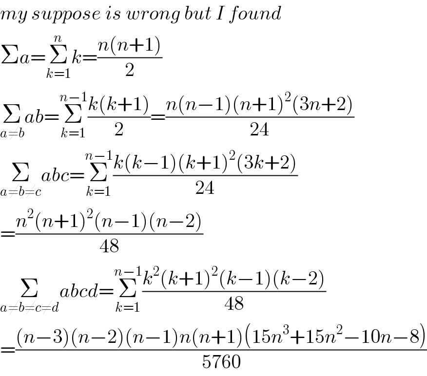 my suppose is wrong but I found   Σa=Σ_(k=1) ^n k=((n(n+1))/2)  Σ_(a≠b) ab=Σ_(k=1) ^(n−1) ((k(k+1))/2)=((n(n−1)(n+1)^2 (3n+2))/(24))  Σ_(a≠b≠c) abc=Σ_(k=1) ^(n−1) ((k(k−1)(k+1)^2 (3k+2))/(24))  =((n^2 (n+1)^2 (n−1)(n−2))/(48))  Σ_(a≠b≠c≠d) abcd=Σ_(k=1) ^(n−1) ((k^2 (k+1)^2 (k−1)(k−2))/(48))  =(((n−3)(n−2)(n−1)n(n+1)(15n^3 +15n^2 −10n−8))/(5760))  