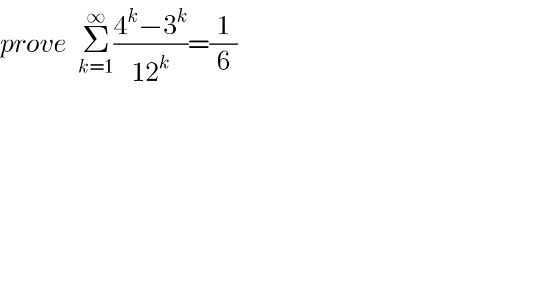 prove  Σ_(k=1) ^∞ ((4^k −3^k )/(12^k ))=(1/6)  