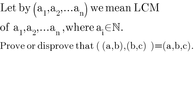 Let by (a_1 ,a_2 ,...a_n ) we mean LCM  of  a_1 ,a_2 ,...a_n  ,where a_i ∈N.  Prove or disprove that ( (a,b),(b,c)  )=(a,b,c).  