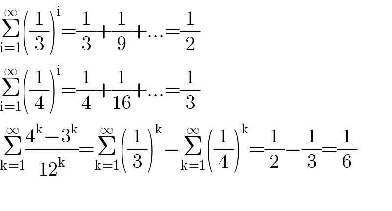 Σ_(i=1) ^∞ ((1/3))^i =(1/3)+(1/9)+...=(1/2)  Σ_(i=1) ^∞ ((1/4))^i =(1/4)+(1/(16))+...=(1/3)  Σ_(k=1) ^∞ ((4^k −3^k )/(12^k ))=Σ_(k=1) ^∞ ((1/3))^k −Σ_(k=1) ^∞ ((1/4))^k =(1/2)−(1/3)=(1/6)    