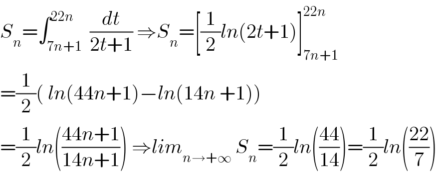 S_n =∫_(7n+1) ^(22n)  (dt/(2t+1)) ⇒S_n =[(1/2)ln(2t+1)]_(7n+1) ^(22n)   =(1/2)( ln(44n+1)−ln(14n +1))  =(1/2)ln(((44n+1)/(14n+1))) ⇒lim_(n→+∞)  S_n =(1/2)ln(((44)/(14)))=(1/2)ln(((22)/7))  