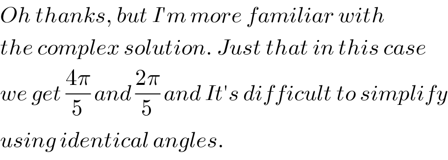 Oh thanks, but I′m more familiar with  the complex solution. Just that in this case  we get ((4π)/5) and ((2π)/5) and It′s difficult to simplify  using identical angles.  