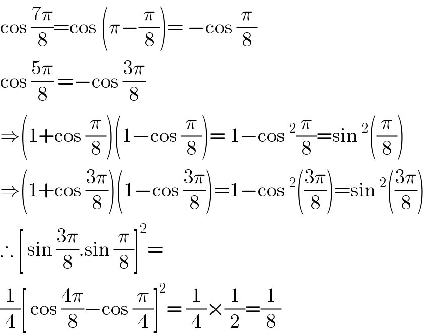 cos ((7π)/8)=cos (π−(π/8))= −cos (π/8)  cos ((5π)/8) =−cos ((3π)/8)  ⇒(1+cos (π/8))(1−cos (π/8))= 1−cos^2 (π/8)=sin^2 ((π/8))  ⇒(1+cos ((3π)/8))(1−cos ((3π)/8))=1−cos^2 (((3π)/8))=sin^2 (((3π)/8))  ∴ [ sin ((3π)/8).sin (π/8)]^2 =   (1/4)[ cos ((4π)/8)−cos (π/4)]^2 = (1/4)×(1/2)=(1/8)   