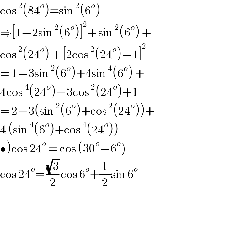 cos^2 (84^o )=sin^2 (6^o )  ⇒[1−2sin^2 (6^o )]^2 + sin^2 (6^o ) +   cos^2 (24^o ) + [2cos^2 (24^o )−1]^2   = 1−3sin^2 (6^o )+4sin^4 (6^o ) +  4cos^4 (24^o )−3cos^2 (24^o )+1  = 2−3(sin^2 (6^o )+cos^2 (24^o ))+  4 (sin^4 (6^o )+cos^4 (24^o ))  •)cos 24^o  = cos (30^o −6^o )  cos 24^o = ((√3)/2) cos 6^o +(1/2)sin 6^o       