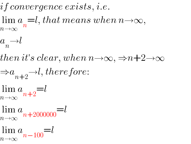 if convergence exists, i.e.  lim_(n→∞) a_n =l, that means when n→∞,  a_n →l  then it′s clear, when n→∞, ⇒n+2→∞  ⇒a_(n+2) →l, therefore:  lim_(n→∞) a_(n+2) =l  lim_(n→∞) a_(n+2000000) =l  lim_(n→∞) a_(n−100) =l  