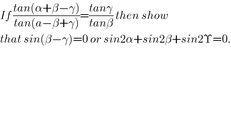 If ((tan(α+β−γ))/(tan(a−β+γ)))=((tanγ)/(tanβ)) then show  that sin(β−γ)=0 or sin2α+sin2β+sin2Υ=0.  