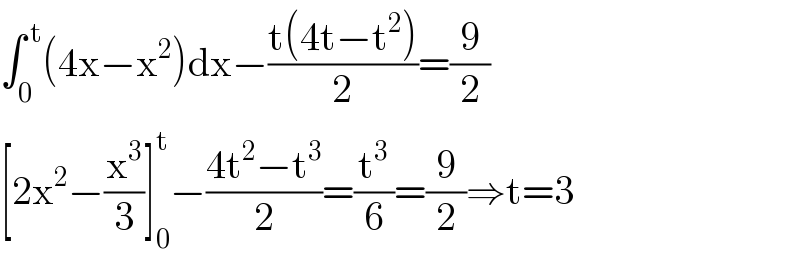 ∫_0 ^( t) (4x−x^2 )dx−((t(4t−t^2 ))/2)=(9/2)  [2x^2 −(x^3 /3)]_0 ^t −((4t^2 −t^3 )/2)=(t^3 /6)=(9/2)⇒t=3  