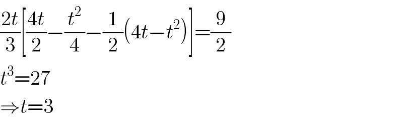 ((2t)/3)[((4t)/2)−(t^2 /4)−(1/2)(4t−t^2 )]=(9/2)  t^3 =27  ⇒t=3  