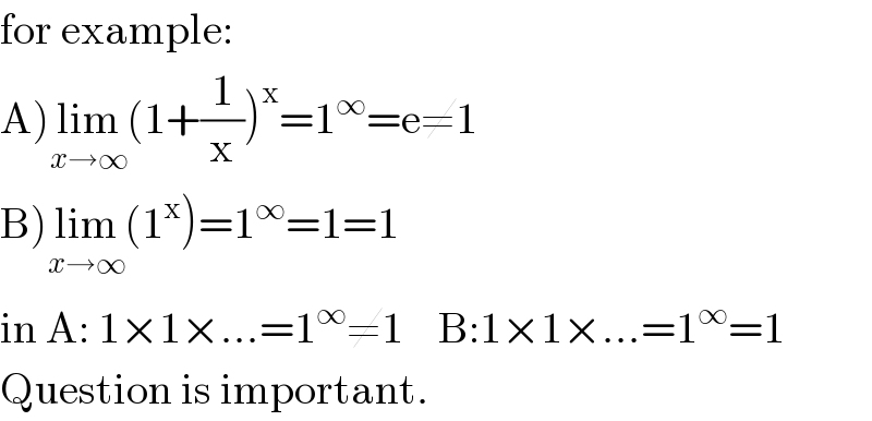 for example:  A)lim_(x→∞) (1+(1/x))^x =1^∞ =e≠1  B)lim_(x→∞) (1^x )=1^∞ =1=1  in A: 1×1×...=1^∞ ≠1    B:1×1×...=1^∞ =1  Question is important.  