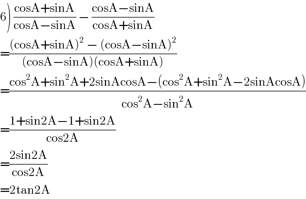 6) ((cosA+sinA)/(cosA−sinA)) − ((cosA−sinA)/(cosA+sinA))  =(((cosA+sinA)^2  − (cosA−sinA)^2 )/((cosA−sinA)(cosA+sinA)))  =((cos^2 A+sin^2 A+2sinAcosA−(cos^2 A+sin^2 A−2sinAcosA))/(cos^2 A−sin^2 A))  =((1+sin2A−1+sin2A)/(cos2A))  =((2sin2A)/(cos2A))  =2tan2A  