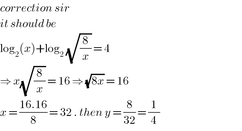 correction sir  it should be   log_2 (x)+log_2  (√(8/x)) = 4  ⇒ x(√(8/x)) = 16 ⇒ (√(8x)) = 16  x = ((16.16)/8) = 32 . then y = (8/(32)) = (1/4)  