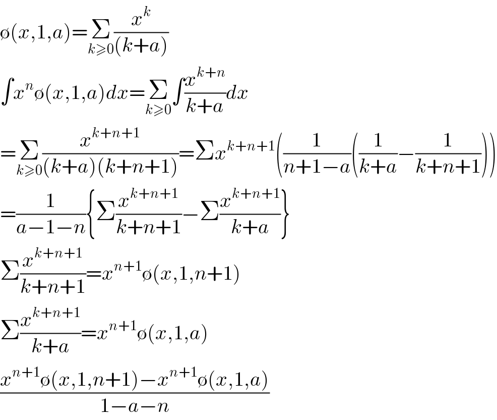 ∅(x,1,a)=Σ_(k≥0) (x^k /((k+a)))  ∫x^n ∅(x,1,a)dx=Σ_(k≥0) ∫(x^(k+n) /(k+a))dx  =Σ_(k≥0) (x^(k+n+1) /((k+a)(k+n+1)))=Σx^(k+n+1) ((1/(n+1−a))((1/(k+a))−(1/(k+n+1))))  =(1/(a−1−n)){Σ(x^(k+n+1) /(k+n+1))−Σ(x^(k+n+1) /(k+a))}  Σ(x^(k+n+1) /(k+n+1))=x^(n+1) ∅(x,1,n+1)  Σ(x^(k+n+1) /(k+a))=x^(n+1) ∅(x,1,a)  ((x^(n+1) ∅(x,1,n+1)−x^(n+1) ∅(x,1,a))/(1−a−n))  