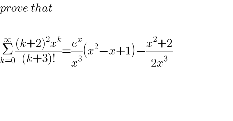 prove that    Σ_(k=0) ^∞ (((k+2)^2 x^k )/((k+3)!))=(e^x /x^3 )(x^2 −x+1)−((x^2 +2)/(2x^3 ))  