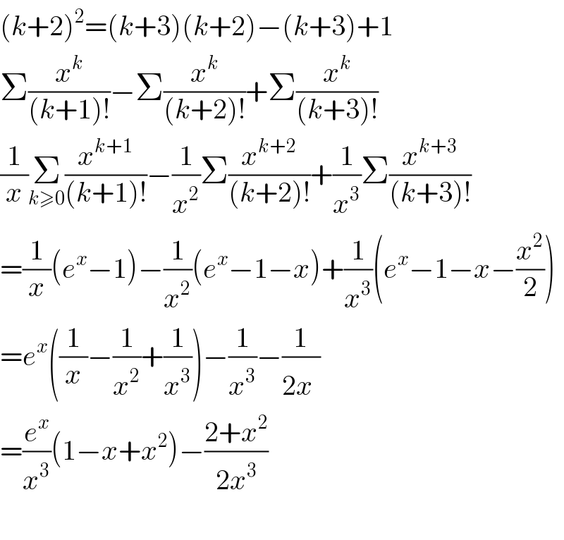 (k+2)^2 =(k+3)(k+2)−(k+3)+1  Σ(x^k /((k+1)!))−Σ(x^k /((k+2)!))+Σ(x^k /((k+3)!))  (1/x)Σ_(k≥0) (x^(k+1) /((k+1)!))−(1/x^2 )Σ(x^(k+2) /((k+2)!))+(1/x^3 )Σ(x^(k+3) /((k+3)!))  =(1/x)(e^x −1)−(1/x^2 )(e^x −1−x)+(1/x^3 )(e^x −1−x−(x^2 /2))  =e^x ((1/x)−(1/x^2 )+(1/x^3 ))−(1/x^3 )−(1/(2x^ ))  =(e^x /x^3 )(1−x+x^2 )−((2+x^2 )/(2x^3 ))    