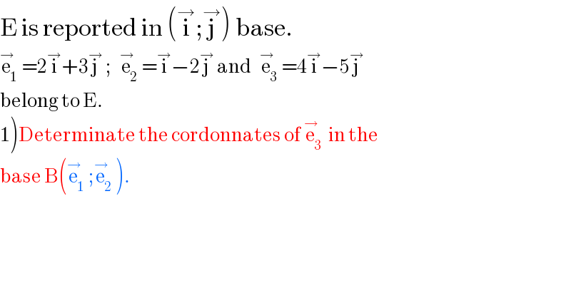 E is reported in (i^→ ;j^→ ) base.  e_1 ^→ =2i^→ +3j^→  ;   e_2 ^→ =i^→ −2j^→  and   e_3 ^→ =4i^→ −5j^→    belong to E.  1)Determinate the cordonnates of e_3 ^→  in the   base B(e_1 ^→ ;e_2 ^→ ).  
