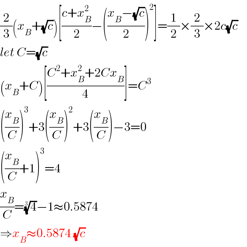 (2/3)(x_B +(√c))[((c+x_B ^2 )/2)−(((x_B −(√c))/2))^2 ]=(1/2)×(2/3)×2c(√c)  let C=(√c)  (x_B +C)[((C^2 +x_B ^2 +2Cx_B )/4)]=C^3   ((x_B /C))^3 +3((x_B /C))^2 +3((x_B /C))−3=0  ((x_B /C)+1)^3 =4  (x_B /C)=(4)^(1/3) −1≈0.5874  ⇒x_B ≈0.5874 (√c)  