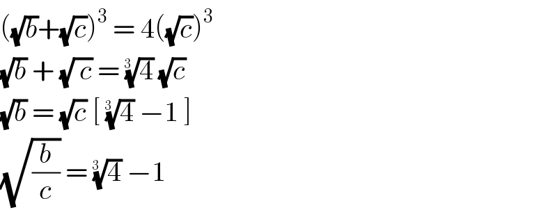 ((√b)+(√c))^3  = 4((√c))^3   (√b) + (√( c)) = (4)^(1/(3  ))  (√c)  (√b) = (√c) [ (4)^(1/(3  ))  −1 ]  (√(b/c)) = (4)^(1/(3  ))  −1  