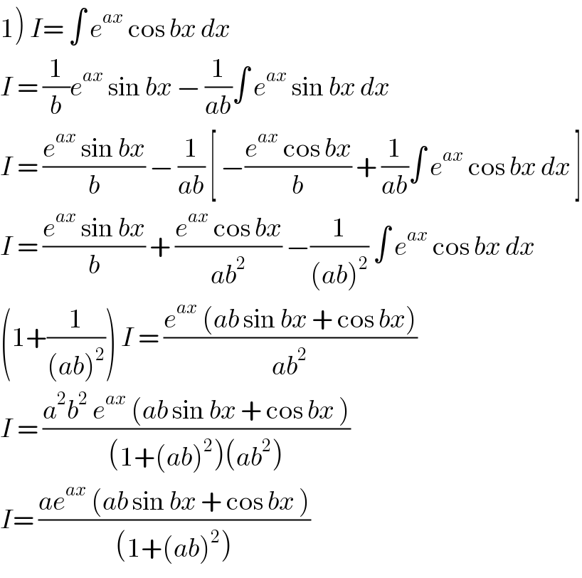 1) I= ∫ e^(ax)  cos bx dx   I = (1/b)e^(ax)  sin bx − (1/(ab))∫ e^(ax)  sin bx dx  I = ((e^(ax)  sin bx)/b) − (1/(ab)) [ −((e^(ax)  cos bx)/b) + (1/(ab))∫ e^(ax)  cos bx dx ]  I = ((e^(ax)  sin bx)/b) + ((e^(ax)  cos bx)/(ab^2 )) −(1/((ab)^2 )) ∫ e^(ax)  cos bx dx   (1+(1/((ab)^2 ))) I = ((e^(ax)  (ab sin bx + cos bx))/(ab^2 ))  I = ((a^2 b^2  e^(ax)  (ab sin bx + cos bx ))/((1+(ab)^2 )(ab^2 )))  I= ((ae^(ax)  (ab sin bx + cos bx ))/((1+(ab)^2 )))   