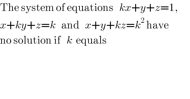 The system of equations   kx+y+z=1,  x+ky+z=k   and   x+y+kz=k^2  have  no solution if   k  equals  