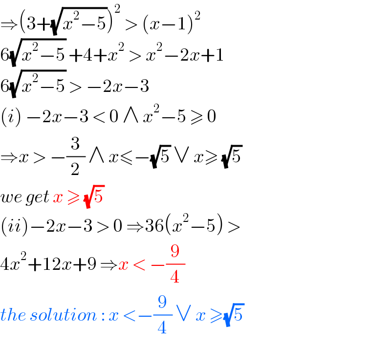 ⇒(3+(√(x^2 −5)))^2  > (x−1)^2   6(√(x^2 −5)) +4+x^2  > x^2 −2x+1  6(√(x^2 −5)) > −2x−3   (i) −2x−3 < 0 ∧ x^2 −5 ≥ 0  ⇒x > −(3/2) ∧ x≤−(√5) ∨ x≥ (√5)  we get x ≥ (√5)   (ii)−2x−3 > 0 ⇒36(x^2 −5) >  4x^2 +12x+9 ⇒x < −(9/4)  the solution : x <−(9/4) ∨ x ≥(√5)   