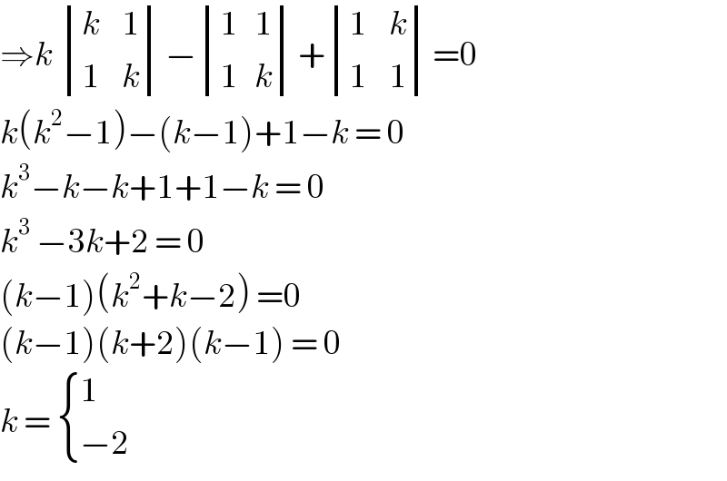 ⇒k  determinant (((k    1)),((1    k)))− determinant (((1   1)),((1   k)))+ determinant (((1    k)),((1    1)))=0  k(k^2 −1)−(k−1)+1−k = 0  k^3 −k−k+1+1−k = 0  k^3  −3k+2 = 0   (k−1)(k^2 +k−2) =0  (k−1)(k+2)(k−1) = 0  k =  { (1),((−2)) :}  