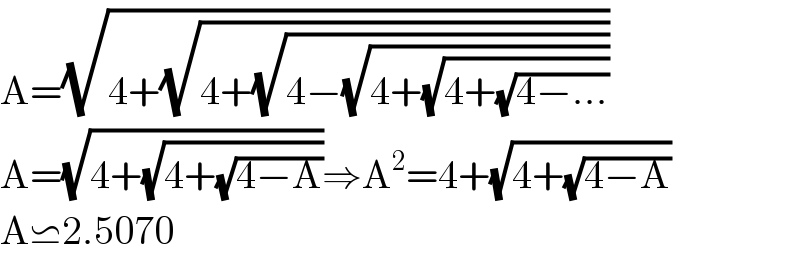 A=(√(4+(√(4+(√(4−(√(4+(√(4+(√(4−...))))))))))))  A=(√(4+(√(4+(√(4−A))))))⇒A^2 =4+(√(4+(√(4−A))))  A⋍2.5070  