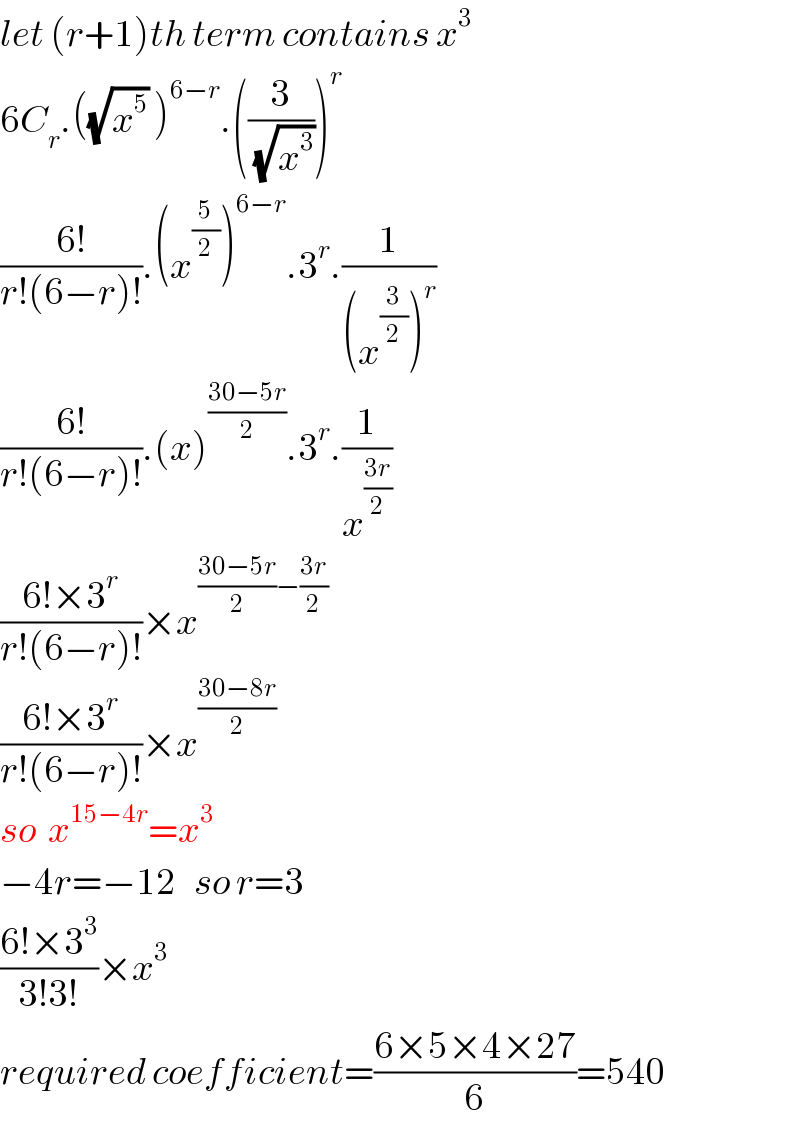 let (r+1)th term contains x^3   6C_r .((√x^5 ) )^(6−r) .((3/(√x^3 )))^r   ((6!)/(r!(6−r)!)).(x^(5/2) )^(6−r) .3^r .(1/((x^(3/2) )^r ))  ((6!)/(r!(6−r)!)).(x)^((30−5r)/2) .3^r .(1/x^((3r)/2) )  ((6!×3^r )/(r!(6−r)!))×x^(((30−5r)/2)−((3r)/2))   ((6!×3^r )/(r!(6−r)!))×x^((30−8r)/2)   so  x^(15−4r) =x^3   −4r=−12   so r=3  ((6!×3^3 )/(3!3!))×x^3   required coefficient=((6×5×4×27)/6)=540  