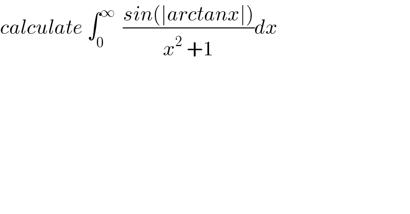 calculate ∫_0 ^∞   ((sin(∣arctanx∣))/(x^2  +1))dx  