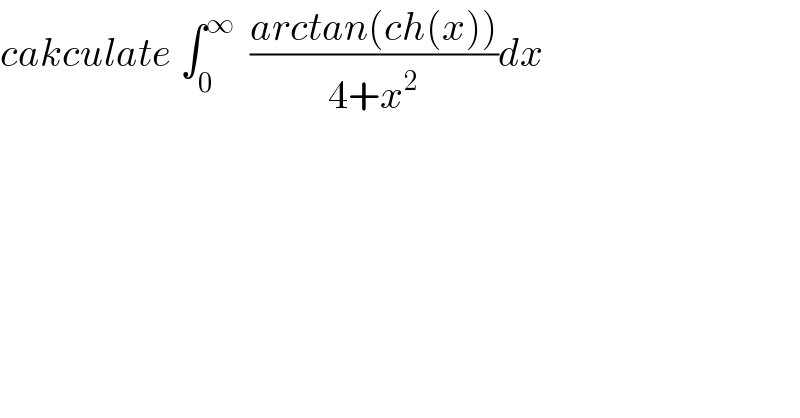 cakculate ∫_0 ^∞   ((arctan(ch(x)))/(4+x^2 ))dx  