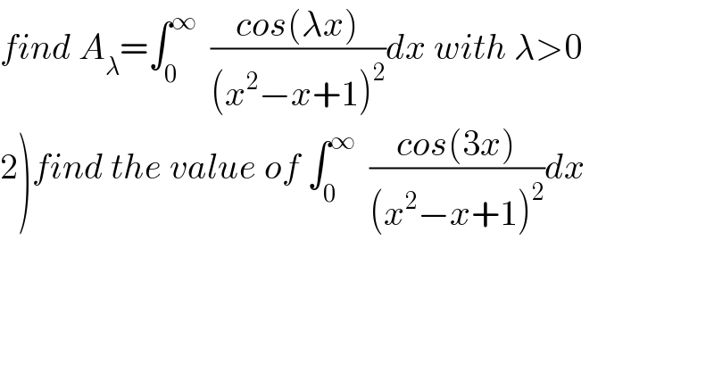 find A_λ =∫_0 ^∞   ((cos(λx))/((x^2 −x+1)^2 ))dx with λ>0  2)find the value of ∫_0 ^∞   ((cos(3x))/((x^2 −x+1)^2 ))dx  