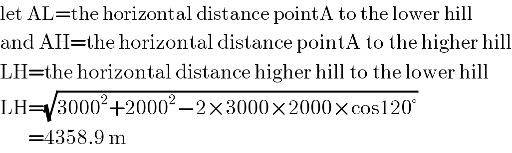 let AL=the horizontal distance pointA to the lower hill  and AH=the horizontal distance pointA to the higher hill  LH=the horizontal distance higher hill to the lower hill  LH=(√(3000^2 +2000^2 −2×3000×2000×cos120°))         =4358.9 m  