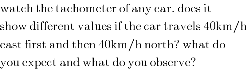watch the tachometer of any car. does it  show different values if the car travels 40km/h  east first and then 40km/h north? what do  you expect and what do you observe?  