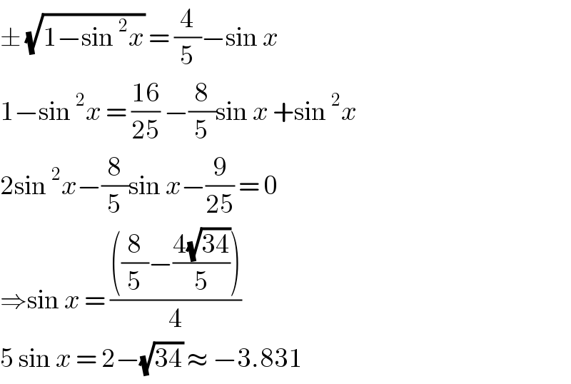 ± (√(1−sin^2 x)) = (4/5)−sin x  1−sin^2 x = ((16)/(25)) −(8/5)sin x +sin^2 x  2sin^2 x−(8/5)sin x−(9/(25)) = 0  ⇒sin x = ((((8/5)−((4(√(34)))/5)))/4)  5 sin x = 2−(√(34)) ≈ −3.831  