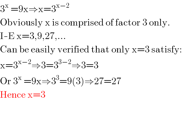 3^x  =9x⇒x=3^(x−2)   Obviously x is comprised of factor 3 only.  I-E x=3,9,27,...  Can be easily verified that only x=3 satisfy:  x=3^(x−2) ⇒3=3^(3−2) ⇒3=3  Or 3^x  =9x⇒3^3 =9(3)⇒27=27  Hence x=3    