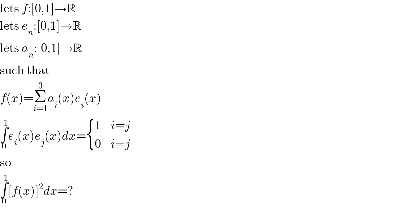 lets f:[0,1]→R  lets e_n :[0,1]→R  lets a_n :[0,1]→R  such that  f(x)=Σ_(i=1) ^3 a_i (x)e_i (x)  ∫_0 ^1 e_i (x)e_j (x)dx= { (1,(i=j)),(0,(i≠j)) :}  so  ∫_0 ^1 [f(x)]^2 dx=?  