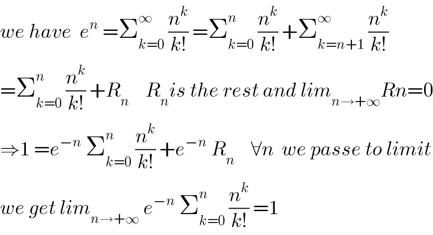 we have  e^n  =Σ_(k=0) ^∞  (n^k /(k!)) =Σ_(k=0) ^n  (n^k /(k!)) +Σ_(k=n+1) ^∞  (n^k /(k!))  =Σ_(k=0) ^n  (n^k /(k!)) +R_n     R_n is the rest and lim_(n→+∞) Rn=0  ⇒1 =e^(−n)  Σ_(k=0) ^n  (n^k /(k!)) +e^(−n)  R_n     ∀n  we passe to limit  we get lim_(n→+∞)  e^(−n)  Σ_(k=0) ^n  (n^k /(k!)) =1  