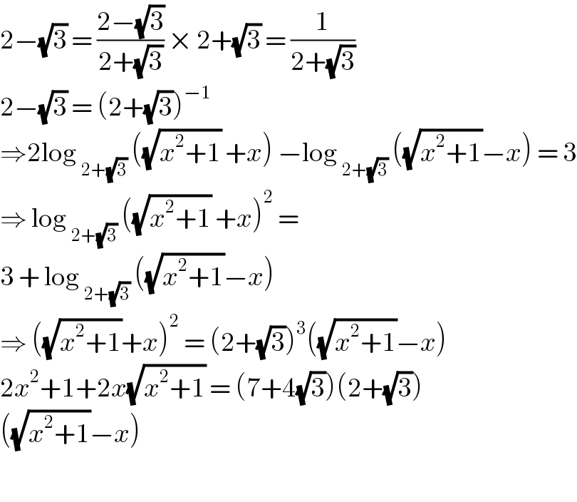 2−(√3) = ((2−(√3))/(2+(√3))) × 2+(√3) = (1/(2+(√3)))   2−(√3) = (2+(√3))^(−1)   ⇒2log _(2+(√3))  ((√(x^2 +1)) +x) −log _(2+(√3))  ((√(x^2 +1))−x) = 3  ⇒ log _(2+(√3))  ((√(x^2 +1)) +x)^2  =   3 + log _(2+(√3))  ((√(x^2 +1))−x)  ⇒ ((√(x^2 +1))+x)^2  = (2+(√3))^3 ((√(x^2 +1))−x)  2x^2 +1+2x(√(x^2 +1)) = (7+4(√3))(2+(√3))  ((√(x^2 +1))−x)     