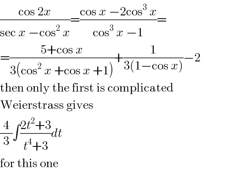 ((cos 2x)/(sec x −cos^2  x))=((cos x −2cos^3  x)/(cos^3  x −1))=  =((5+cos x)/(3(cos^2  x +cos x +1)))+(1/(3(1−cos x)))−2  then only the first is complicated  Weierstrass gives  (4/3)∫((2t^2 +3)/(t^4 +3))dt  for this one  