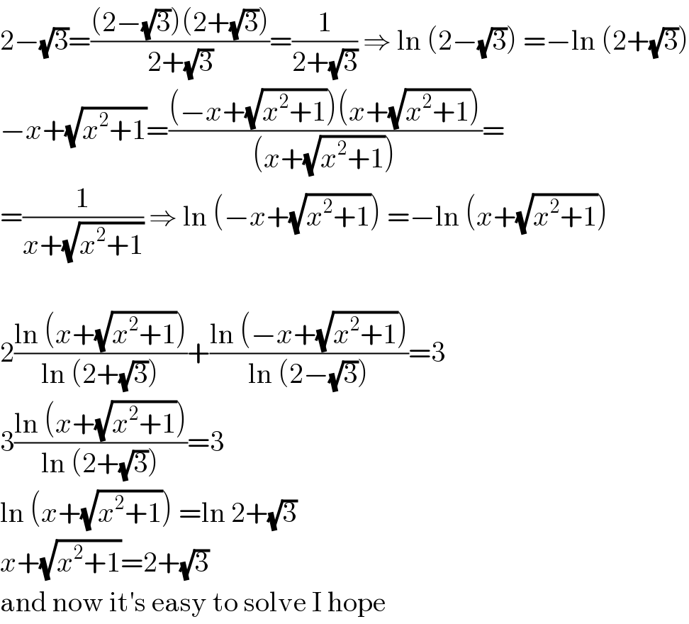 2−(√3)=(((2−(√3))(2+(√3)))/(2+(√3)))=(1/(2+(√3))) ⇒ ln (2−(√3)) =−ln (2+(√3))  −x+(√(x^2 +1))=(((−x+(√(x^2 +1)))(x+(√(x^2 +1))))/((x+(√(x^2 +1)))))=  =(1/(x+(√(x^2 +1)))) ⇒ ln (−x+(√(x^2 +1))) =−ln (x+(√(x^2 +1)))    2((ln (x+(√(x^2 +1))))/(ln (2+(√3))))+((ln (−x+(√(x^2 +1))))/(ln (2−(√3))))=3  3((ln (x+(√(x^2 +1))))/(ln (2+(√3))))=3  ln (x+(√(x^2 +1))) =ln 2+(√3)  x+(√(x^2 +1))=2+(√3)  and now it′s easy to solve I hope  