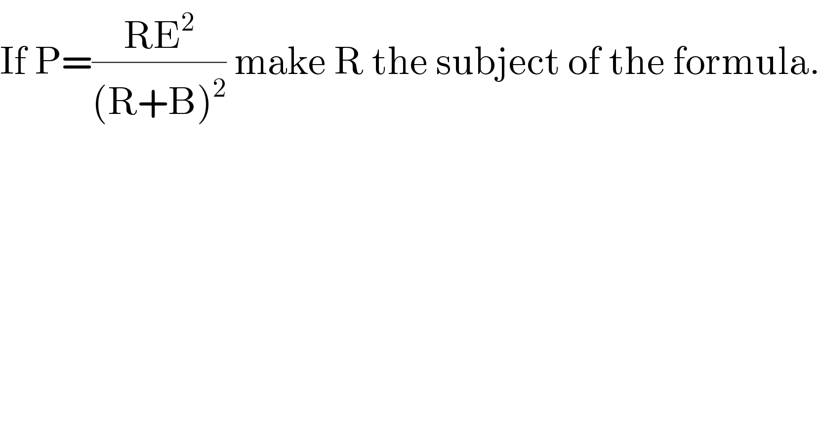 If P=((RE^2 )/((R+B)^2 )) make R the subject of the formula.  