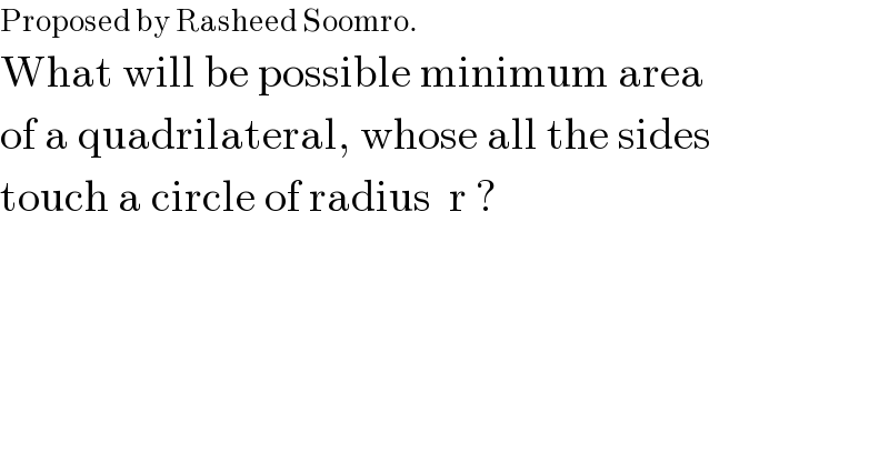 Proposed by Rasheed Soomro.  What will be possible minimum area  of a quadrilateral, whose all the sides  touch a circle of radius  r ?  