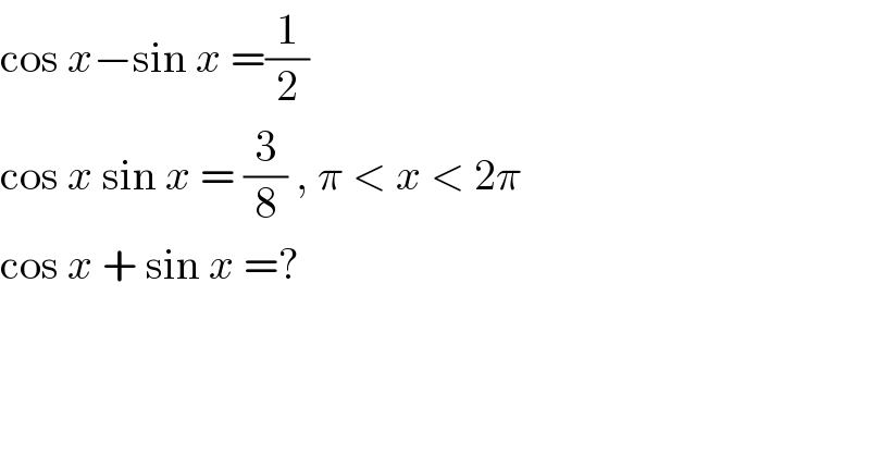 cos x−sin x =(1/2)  cos x sin x = (3/8) , π < x < 2π  cos x + sin x =?  