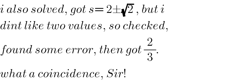i also solved, got s= 2±(√2) , but i  dint like two values, so checked,  found some error, then got (2/3).  what a coincidence, Sir!  