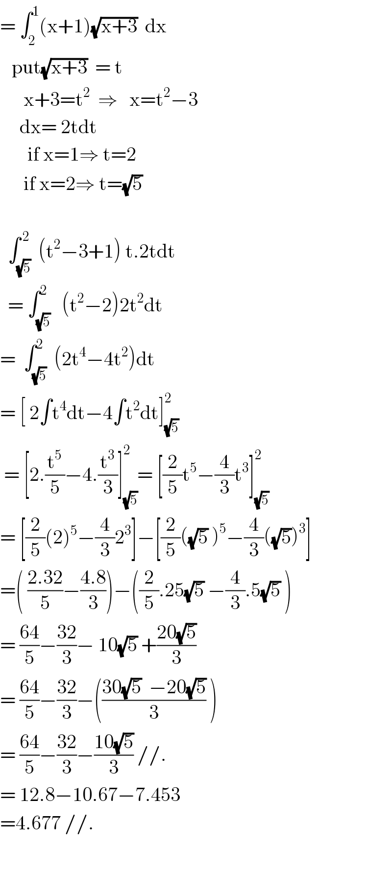 = ∫_2 ^1 (x+1)(√(x+3))  dx     put(√(x+3))  = t        x+3=t^2   ⇒   x=t^2 −3       dx= 2tdt         if x=1⇒ t=2        if x=2⇒ t=(√5)          ∫_(√5) ^( 2)  (t^2 −3+1) t.2tdt    = ∫_(√5) ^2   (t^2 −2)2t^2 dt  =  ∫_(√5) ^2  (2t^4 −4t^2 )dt  = [ 2∫t^4 dt−4∫t^2 dt]_(√5) ^2    = [2.(t^5 /5)−4.(t^3 /3)]_(√5) ^2 = [(2/5)t^5 −(4/3)t^3 ]_(√5) ^2   = [(2/5)(2)^5 −(4/3)2^3 ]−[(2/5)((√5) )^5 −(4/3)((√5))^3 ]  =( ((2.32)/5)−((4.8)/3))−((2/5).25(√5) −(4/3).5(√5) )  = ((64)/5)−((32)/3)− 10(√5) +((20(√5))/3)  = ((64)/5)−((32)/3)−(((30(√5)  −20(√5))/3) )  = ((64)/5)−((32)/3)−((10(√5))/3) //.  = 12.8−10.67−7.453  =4.677 //.           